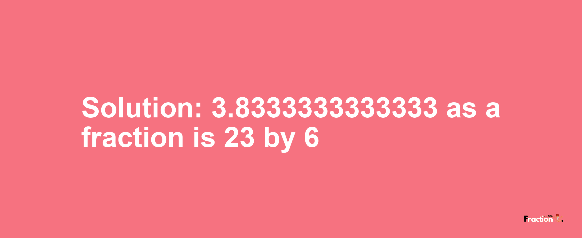 Solution:3.8333333333333 as a fraction is 23/6